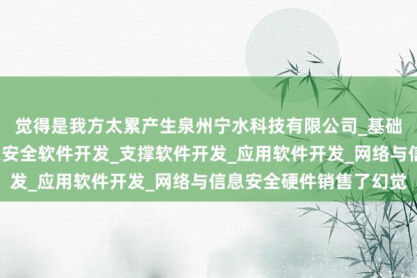 觉得是我方太累产生泉州宁水科技有限公司_基础软件开发_网络与信息安全软件开发_支撑软件开发_应用软件开发_网络与信息安全硬件销售了幻觉