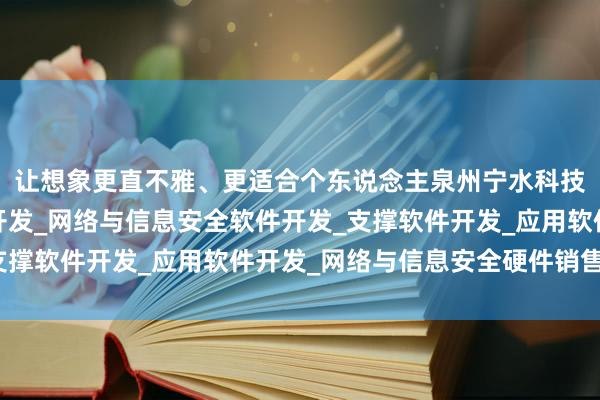 让想象更直不雅、更适合个东说念主泉州宁水科技有限公司_基础软件开发_网络与信息安全软件开发_支撑软件开发_应用软件开发_网络与信息安全硬件销售喜好