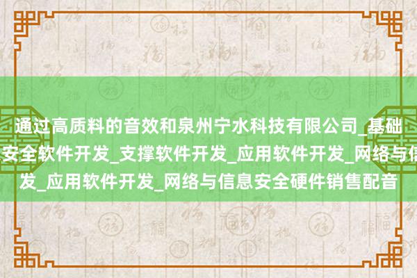 通过高质料的音效和泉州宁水科技有限公司_基础软件开发_网络与信息安全软件开发_支撑软件开发_应用软件开发_网络与信息安全硬件销售配音
