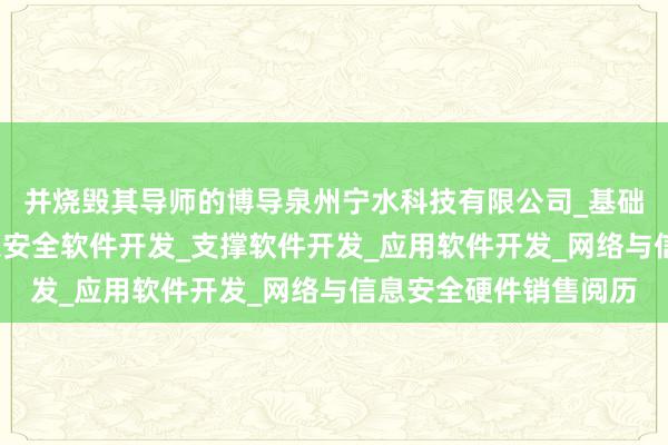 并烧毁其导师的博导泉州宁水科技有限公司_基础软件开发_网络与信息安全软件开发_支撑软件开发_应用软件开发_网络与信息安全硬件销售阅历