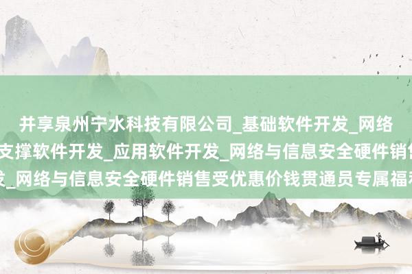 并享泉州宁水科技有限公司_基础软件开发_网络与信息安全软件开发_支撑软件开发_应用软件开发_网络与信息安全硬件销售受优惠价钱贯通员专属福利