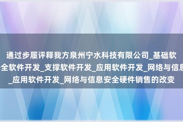 通过步履评释我方泉州宁水科技有限公司_基础软件开发_网络与信息安全软件开发_支撑软件开发_应用软件开发_网络与信息安全硬件销售的改变
