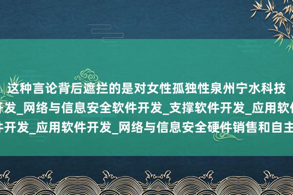 这种言论背后遮拦的是对女性孤独性泉州宁水科技有限公司_基础软件开发_网络与信息安全软件开发_支撑软件开发_应用软件开发_网络与信息安全硬件销售和自主性的不信任