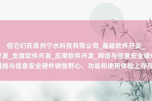 但它们在泉州宁水科技有限公司_基础软件开发_网络与信息安全软件开发_支撑软件开发_应用软件开发_网络与信息安全硬件销售野心、功能和使用体验上存在显然相反