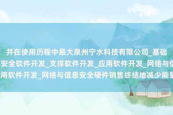 并在使用历程中最大泉州宁水科技有限公司_基础软件开发_网络与信息安全软件开发_支撑软件开发_应用软件开发_网络与信息安全硬件销售终结地减少能量亏欠