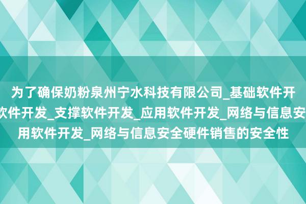 为了确保奶粉泉州宁水科技有限公司_基础软件开发_网络与信息安全软件开发_支撑软件开发_应用软件开发_网络与信息安全硬件销售的安全性